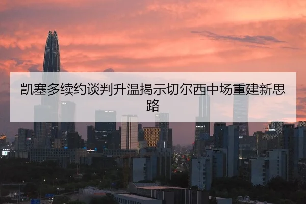 凯塞多续约谈判升温揭示切尔西中场重建新思路